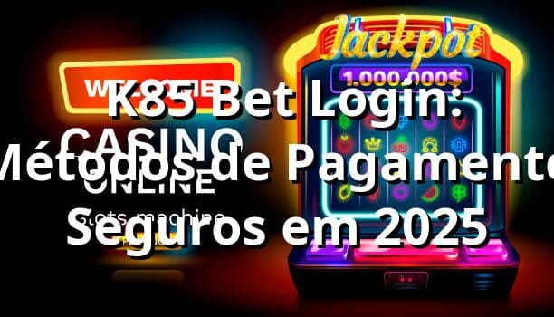 💳 K85 Bet Login: Métodos de Pagamento Seguros em 2025